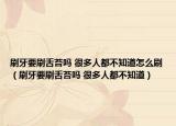 刷牙要刷舌苔吗 很多人都不知道怎么刷（刷牙要刷舌苔吗 很多人都不知道）