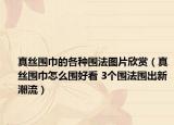真丝围巾的各种围法图片欣赏（真丝围巾怎么围好看 3个围法围出新潮流）