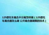 125摩托车离合不分离怎样调（125摩托车离合器怎么调 公开离合器调整的技术）