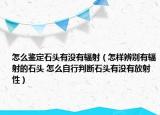 怎么鉴定石头有没有辐射（怎样辨别有辐射的石头 怎么自行判断石头有没有放射性）