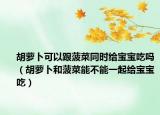 胡萝卜可以跟菠菜同时给宝宝吃吗（胡萝卜和菠菜能不能一起给宝宝吃）