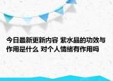 今日最新更新内容 紫水晶的功效与作用是什么 对个人情绪有作用吗