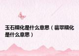 玉石糯化是什么意思（翡翠糯化是什么意思）