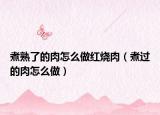 煮熟了的肉怎么做红烧肉（煮过的肉怎么做）