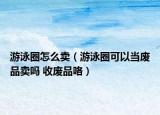 游泳圈怎么卖（游泳圈可以当废品卖吗 收废品咯）