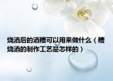烧酒后的酒糟可以用来做什么（糟烧酒的制作工艺是怎样的）