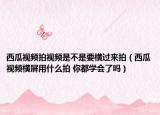 西瓜视频拍视频是不是要横过来拍（西瓜视频横屏用什么拍 你都学会了吗）