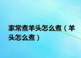 家常煮羊头怎么煮（羊头怎么煮）