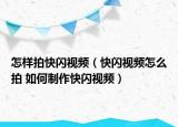 怎样拍快闪视频（快闪视频怎么拍 如何制作快闪视频）
