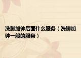 洗脚加钟后面什么服务（洗脚加钟一般的服务）
