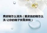 麂皮鞋怎么清洗（麓皮面的鞋怎么洗 让你的鞋子恢复原貌）