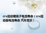 crv混动锂离子电池寿命（crv混动版电池寿命 汽车常识）