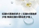 红旗h5落地价多少（红旗h5落地多少钱 购买红旗h5要花多少钱）