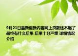 9月21日最新更新内容网上贷款还不起了最终有什么后果 后果十分严重 详细情况介绍