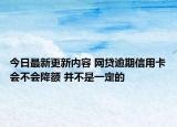 今日最新更新内容 网贷逾期信用卡会不会降额 并不是一定的