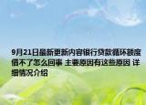 9月21日最新更新内容银行贷款循环额度借不了怎么回事 主要原因有这些原因 详细情况介绍