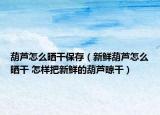 葫芦怎么晒干保存（新鲜葫芦怎么晒干 怎样把新鲜的葫芦晾干）