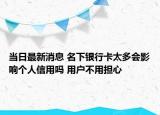 当日最新消息 名下银行卡太多会影响个人信用吗 用户不用担心