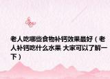 老人吃哪些食物补钙效果最好（老人补钙吃什么水果 大家可以了解一下）