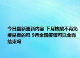 今日最新更新内容 下月核酸不再免费是真的吗 9月全国疫情可以全面结束吗