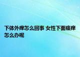 下体外痒怎么回事 女性下面瘙痒怎么办呢