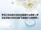 梦见已死去的父亲还活着是什么意思（梦见去世的父亲还活着 究竟是什么意思呢）