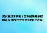 男女生过于亲密（男女越来越亲密的表现 男女相处变亲密的5个表现）