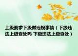 上级要求下级做违规事情（下级违法上级查处吗 下级违法上级查处）