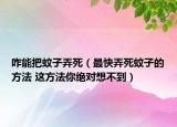 咋能把蚊子弄死（最快弄死蚊子的方法 这方法你绝对想不到）