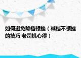 如何避免降档顿挫（减档不顿挫的技巧 老司机心得）