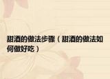 甜酒的做法步骤（甜酒的做法如何做好吃）