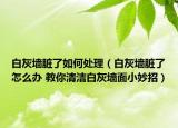 白灰墙脏了如何处理（白灰墙脏了怎么办 教你清洁白灰墙面小妙招）