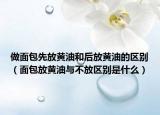 做面包先放黄油和后放黄油的区别（面包放黄油与不放区别是什么）
