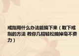 戒指用什么办法能摘下来（取下戒指的方法 教你几招轻松摘掉毫不费力）