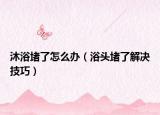 沐浴堵了怎么办（浴头堵了解决技巧）
