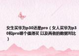 女生买华为p30还是pro（女人买华为p30和pro哪个值得买 以及两者的数据对比）