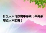 什么人不可以喝牛蒡茶（牛蒡茶哪些人不能喝）