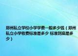 郑州私立学校小学学费一般多少钱（郑州私立小学收费标准是多少 标准到底是多少）