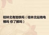 桂林北有地铁吗（桂林北站有电梯吗 你了解吗）