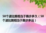 50个波比跳相当于跑步多久（50个波比跳相当于跑步多远）