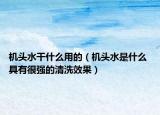 机头水干什么用的（机头水是什么 具有很强的清洗效果）