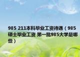 985 211本科毕业工资待遇（985硕士毕业工资 第一批985大学是哪些）