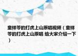 童祥苓的打虎上山原唱视频（童祥苓的打虎上山原唱 给大家介绍一下）