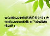 大众捷达2019款落地价多少钱（大众捷达2019款价格 来了解价格和性能吧）