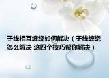 子线相互缠绕如何解决（子线缠绕怎么解决 这四个技巧帮你解决）