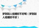 梦到别人结婚好不好呢（梦到别人结婚好不好）