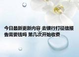 今日最新更新内容 去银行打征信报告需要钱吗 第几次开始收费