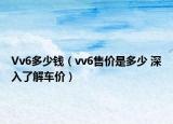 Vv6多少钱（vv6售价是多少 深入了解车价）