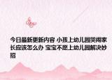 今日最新更新内容 小孩上幼儿园哭闹家长应该怎么办 宝宝不愿上幼儿园解决妙招