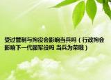 受过管制与拘役会影响当兵吗（行政拘会影响下一代服军役吗 当兵为荣哦）